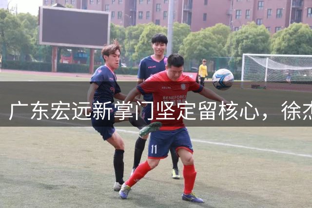 广东宏远新掌门坚定留核心，徐杰交易风波告终，年轻新星续约在即