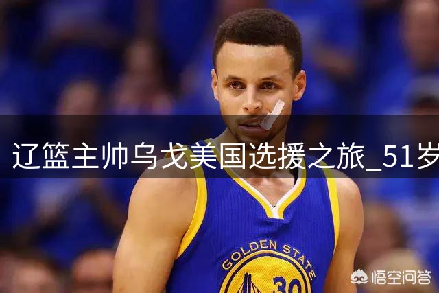 辽篮主帅乌戈美国选援之旅 51岁生日获俱乐部暖心祝福