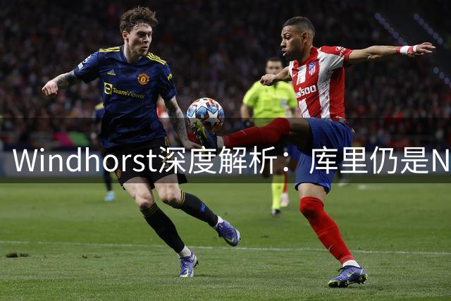 Windhorst深度解析：库里仍是NBA顶级战力，勇士冠军梦未灭